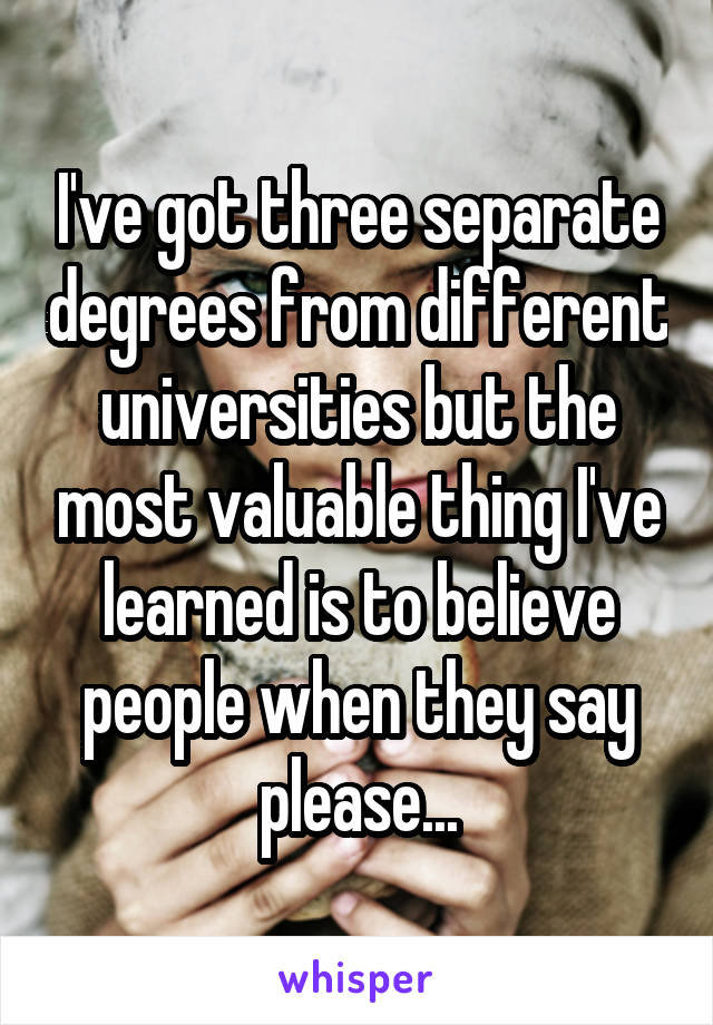 I've got three separate degrees from different universities but the most valuable thing I've learned is to believe people when they say please...