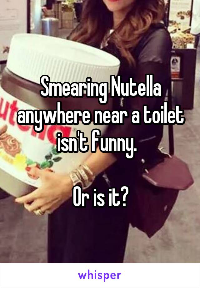 Smearing Nutella anywhere near a toilet isn't funny.  

Or is it?