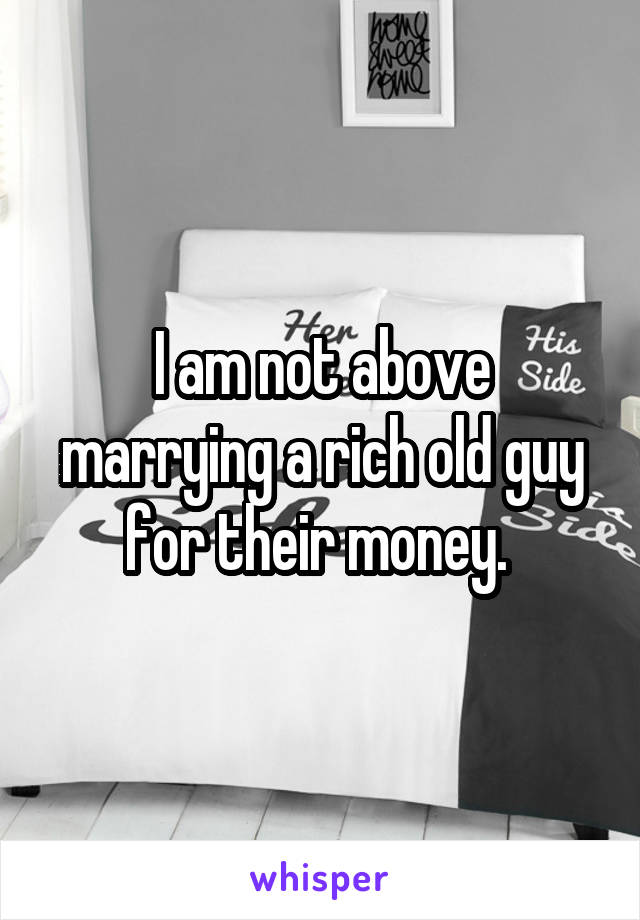 I am not above marrying a rich old guy for their money. 