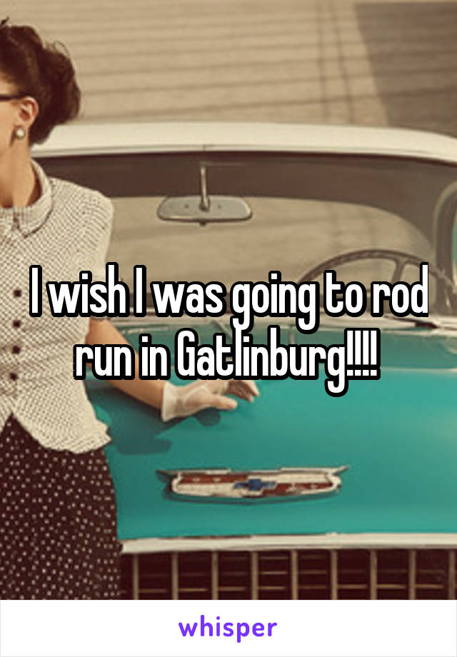 I wish I was going to rod run in Gatlinburg!!!! 