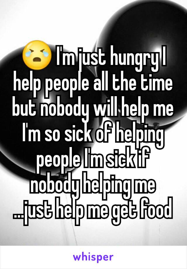 😭 I'm just hungry I help people all the time but nobody will help me I'm so sick of helping people I'm sick if nobody helping me ...just help me get food