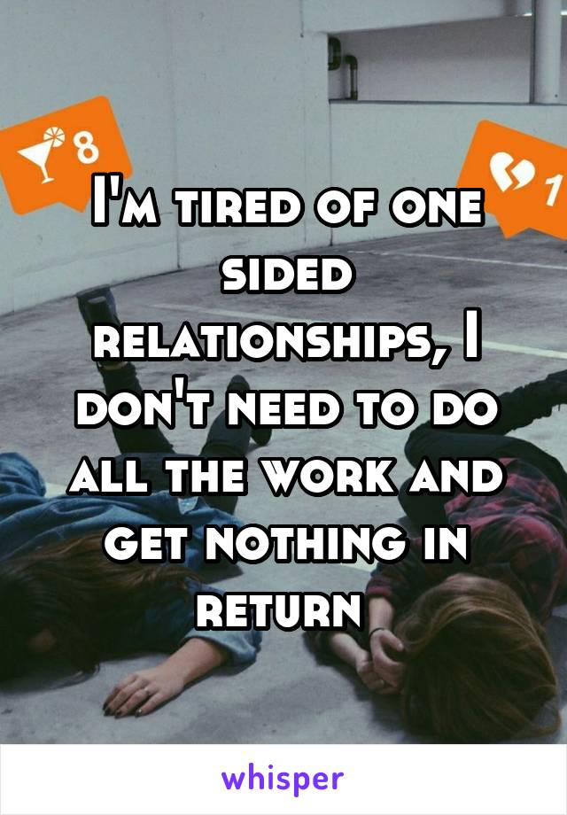 I'm tired of one sided relationships, I don't need to do all the work and get nothing in return 