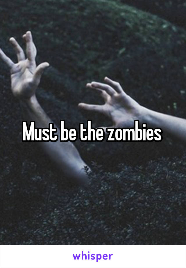 Must be the zombies 