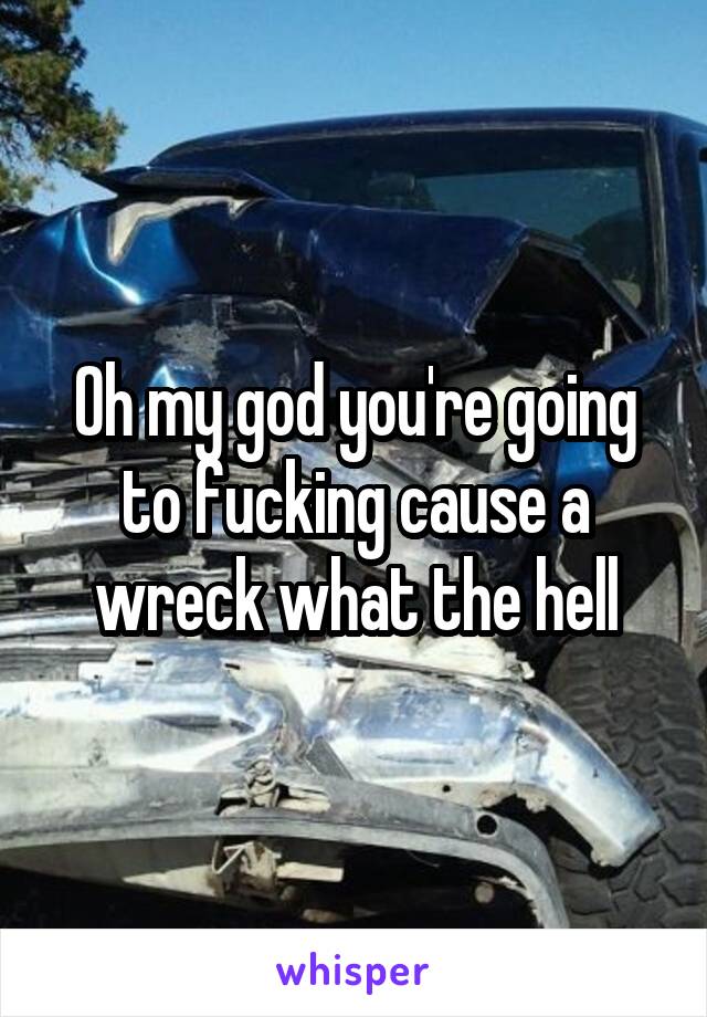 Oh my god you're going to fucking cause a wreck what the hell