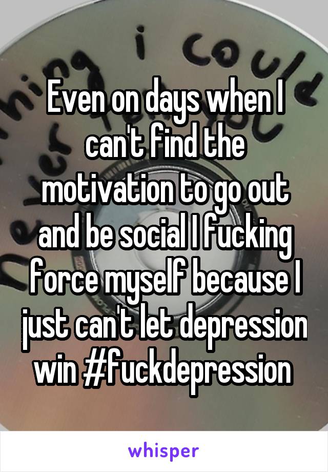 Even on days when I can't find the motivation to go out and be social I fucking force myself because I just can't let depression win #fuckdepression 