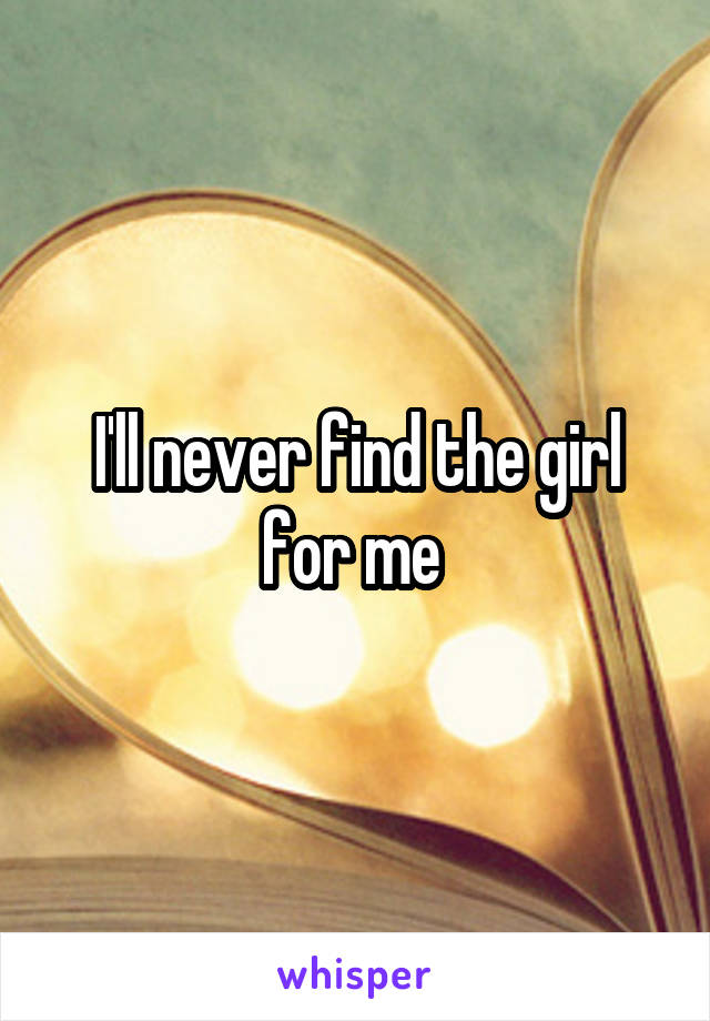 I'll never find the girl for me 