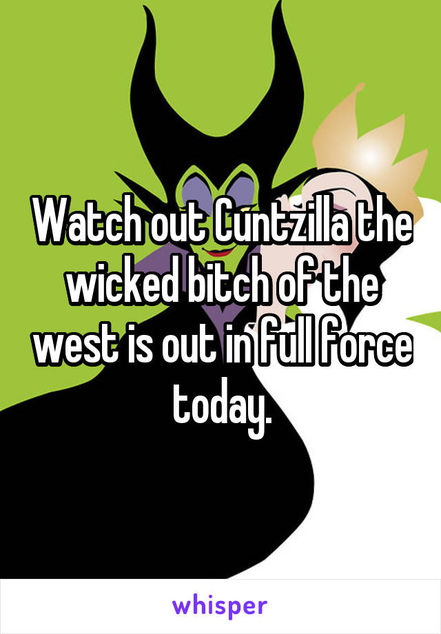 Watch out Cuntzilla the wicked bitch of the west is out in full force today.