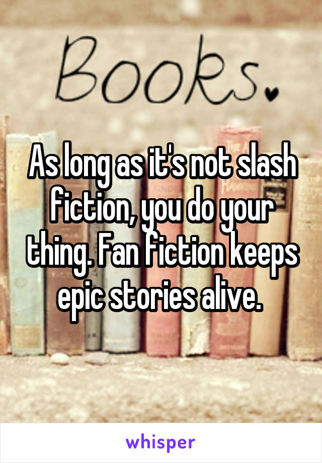 As long as it's not slash fiction, you do your thing. Fan fiction keeps epic stories alive. 