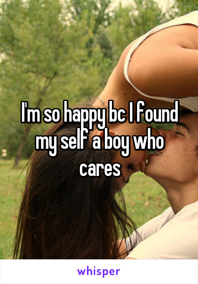 I'm so happy bc I found my self a boy who cares