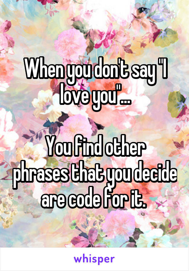 When you don't say "I love you"...

You find other phrases that you decide are code for it. 