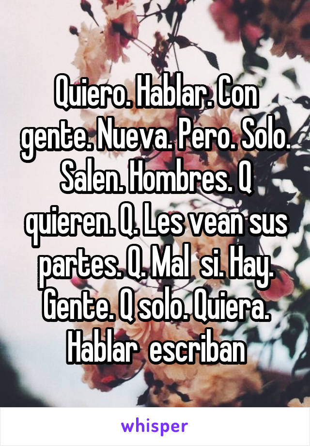 Quiero. Hablar. Con gente. Nueva. Pero. Solo. Salen. Hombres. Q quieren. Q. Les vean sus partes. Q. Mal  si. Hay. Gente. Q solo. Quiera. Hablar  escriban