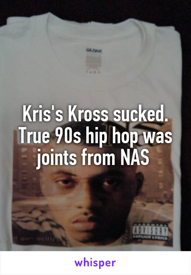 Kris's Kross sucked. True 90s hip hop was joints from NAS 