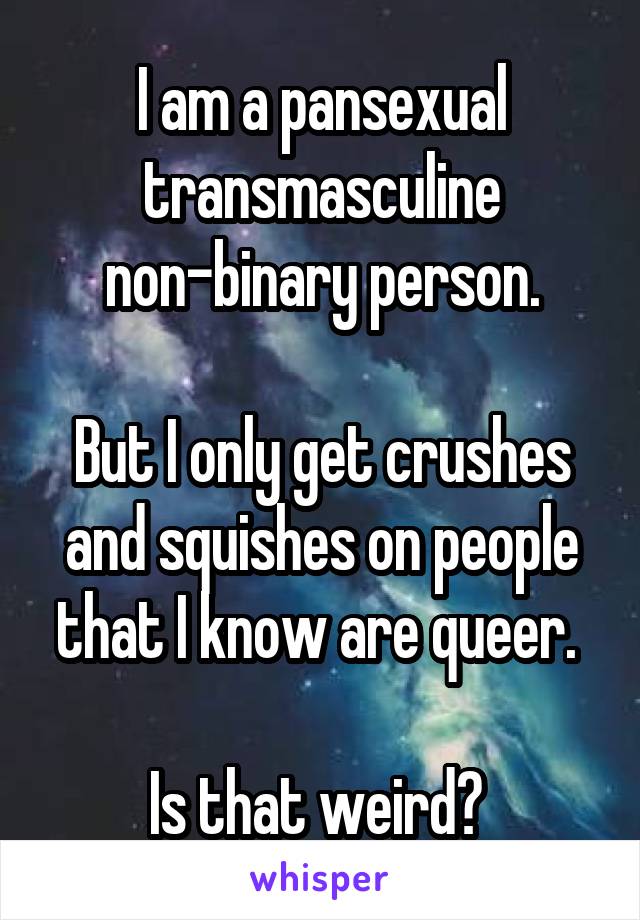 I am a pansexual transmasculine non-binary person.

But I only get crushes and squishes on people that I know are queer. 

Is that weird? 