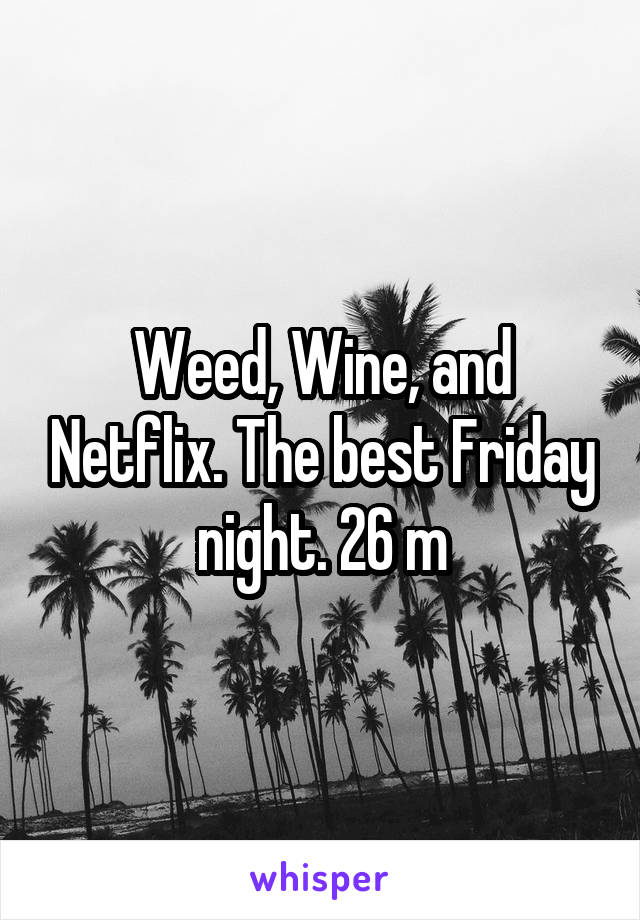 Weed, Wine, and Netflix. The best Friday night. 26 m