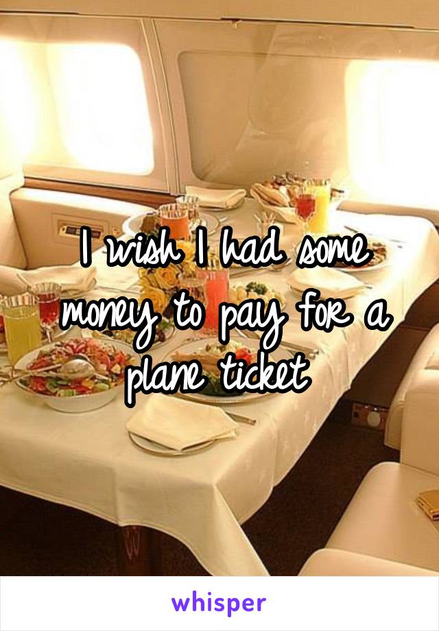 I wish I had some money to pay for a plane ticket 