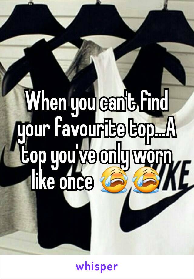 When you can't find your favourite top...A top you've only worn like once 😭😭