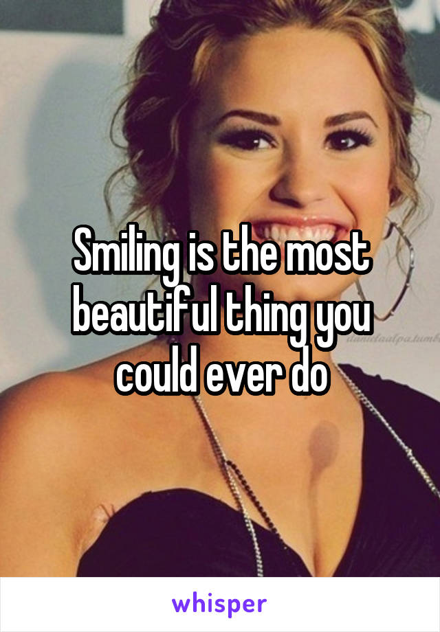 Smiling is the most beautiful thing you could ever do