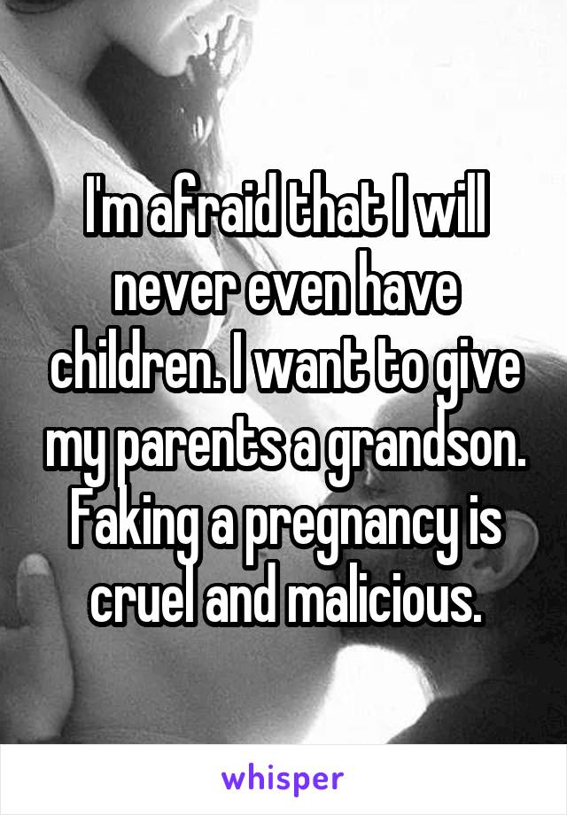 I'm afraid that I will never even have children. I want to give my parents a grandson. Faking a pregnancy is cruel and malicious.