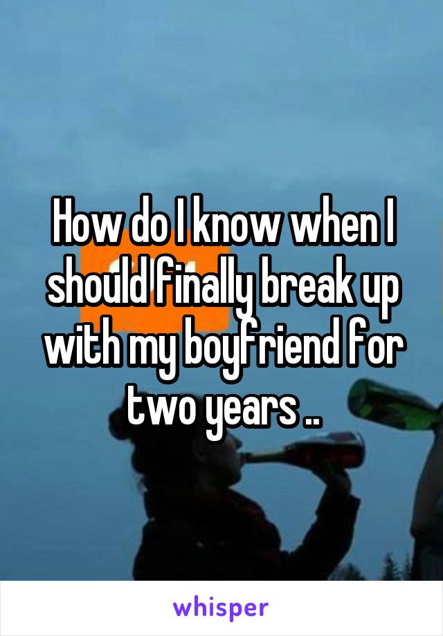 How do I know when I should finally break up with my boyfriend for two years ..