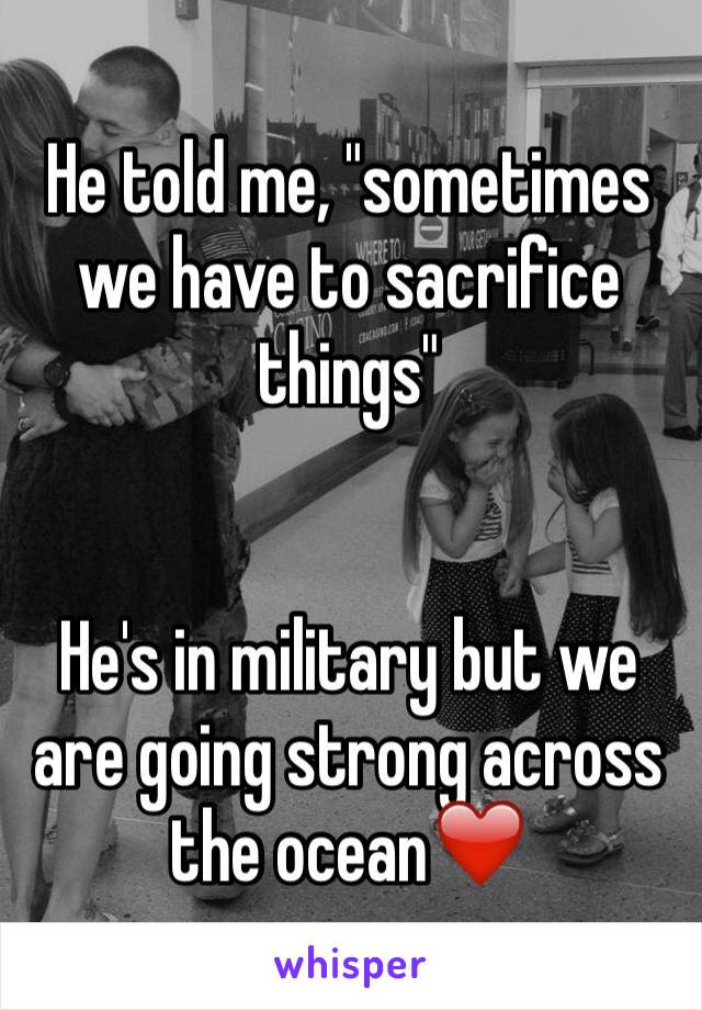 He told me, "sometimes we have to sacrifice things" 


He's in military but we are going strong across the ocean❤️