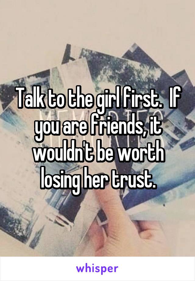 Talk to the girl first.  If you are friends, it wouldn't be worth losing her trust.