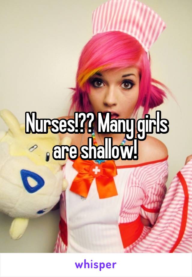 Nurses!?? Many girls are shallow! 