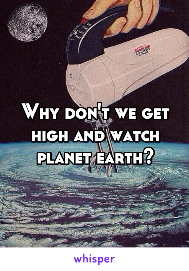 Why don't we get high and watch planet earth?