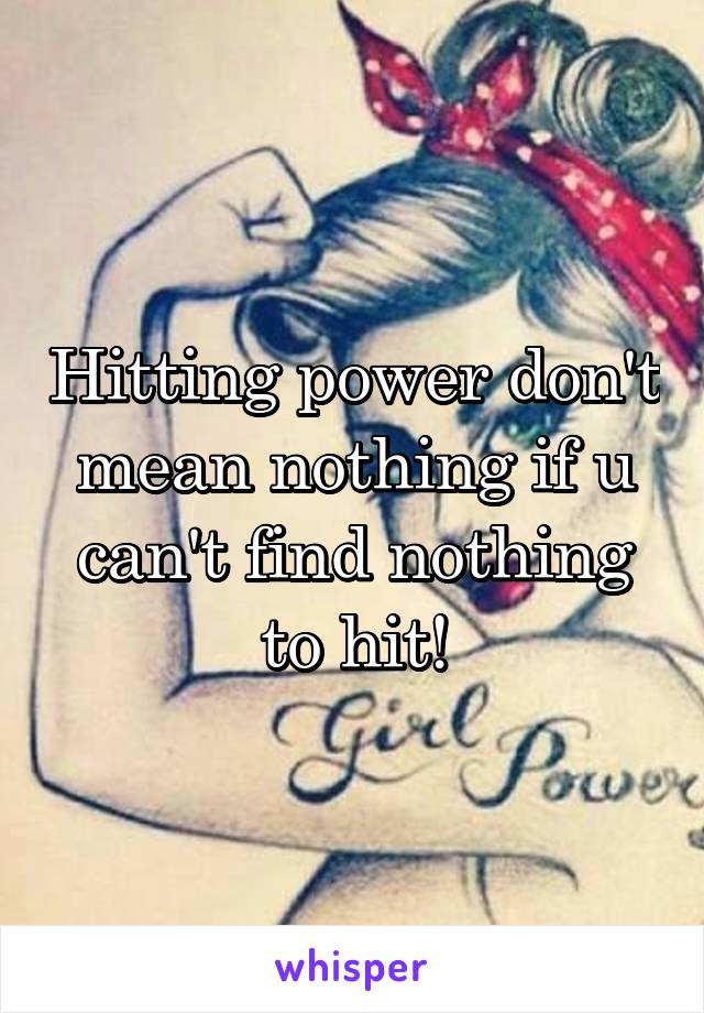 Hitting power don't mean nothing if u can't find nothing to hit!