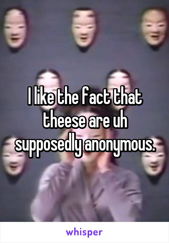 I like the fact that theese are uh supposedly anonymous.