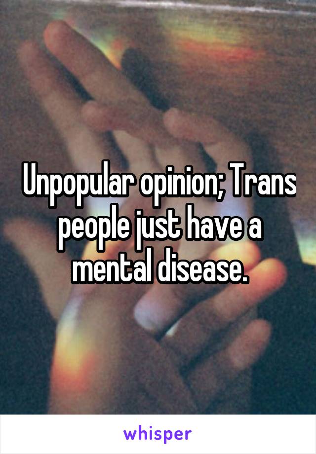 Unpopular opinion; Trans people just have a mental disease.