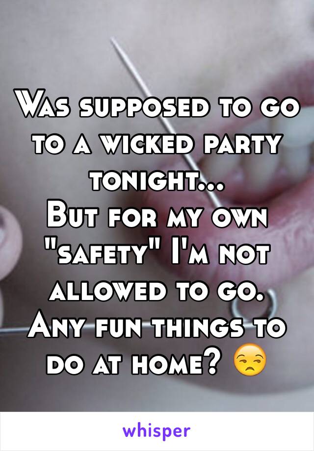 Was supposed to go to a wicked party tonight...
But for my own "safety" I'm not allowed to go.
Any fun things to do at home? 😒