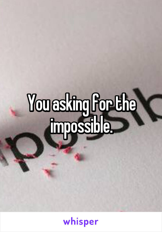 You asking for the impossible.