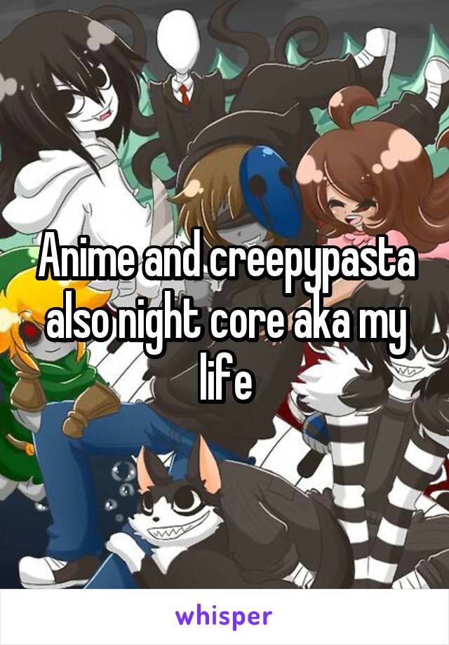 Anime and creepypasta also night core aka my life