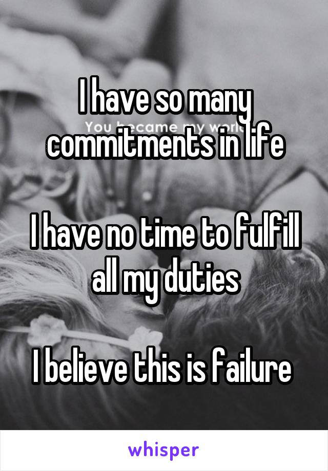 I have so many commitments in life

I have no time to fulfill all my duties

I believe this is failure 