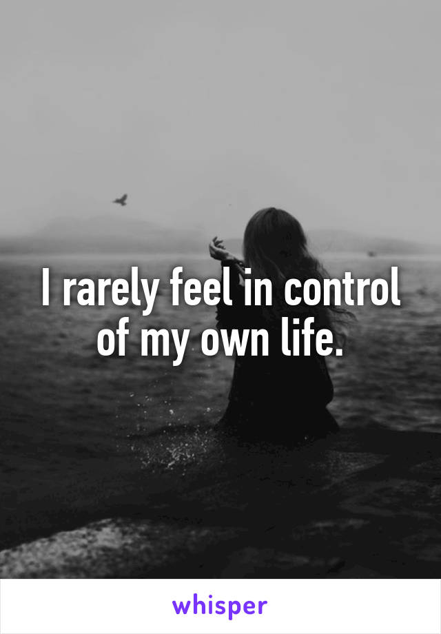 I rarely feel in control of my own life.