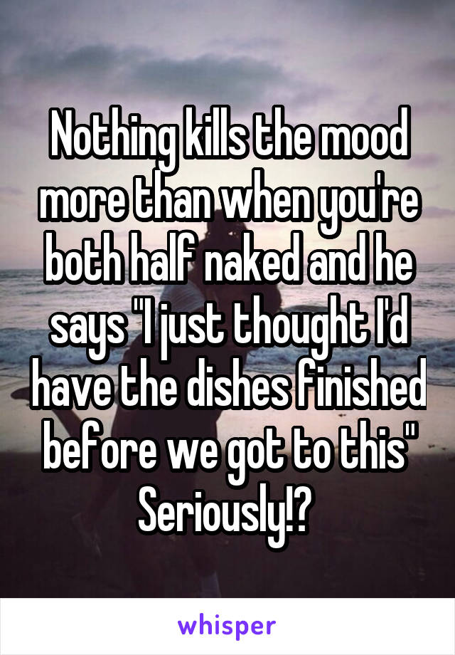 Nothing kills the mood more than when you're both half naked and he says "I just thought I'd have the dishes finished before we got to this"
Seriously!? 