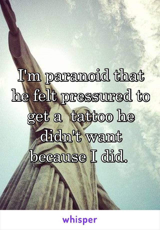 I'm paranoid that he felt pressured to get a  tattoo he didn't want because I did. 