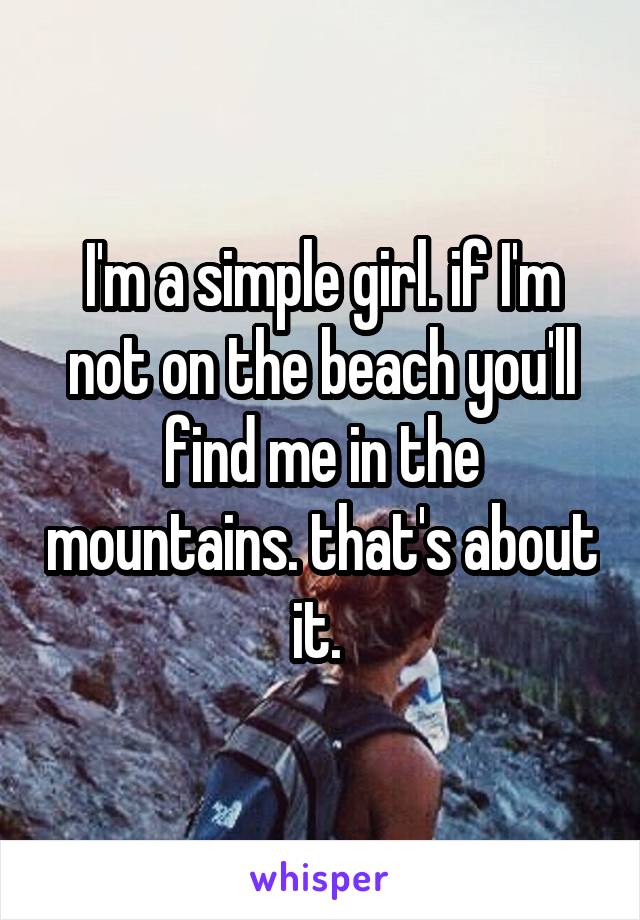 I'm a simple girl. if I'm not on the beach you'll find me in the mountains. that's about it. 