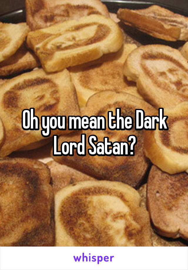 Oh you mean the Dark Lord Satan?