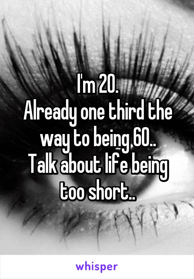 I'm 20.
Already one third the way to being 60..
Talk about life being
too short..