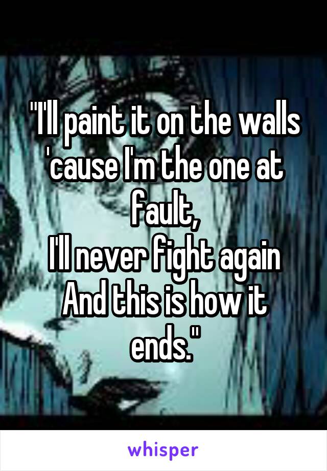 "I'll paint it on the walls
'cause I'm the one at fault,
I'll never fight again
And this is how it ends."