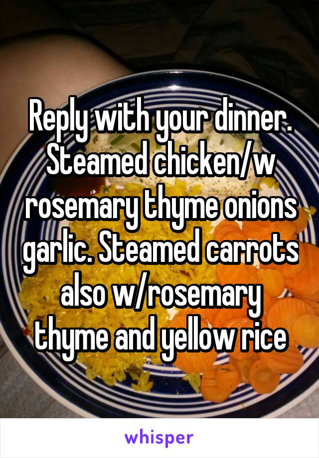 Reply with your dinner.
Steamed chicken/w rosemary thyme onions garlic. Steamed carrots also w/rosemary thyme and yellow rice