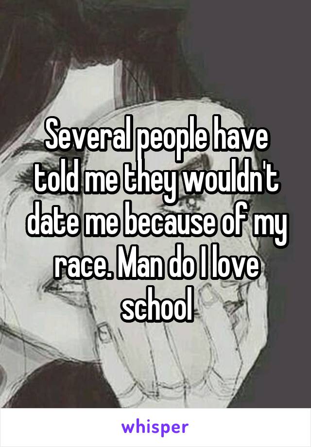 Several people have told me they wouldn't date me because of my race. Man do I love school