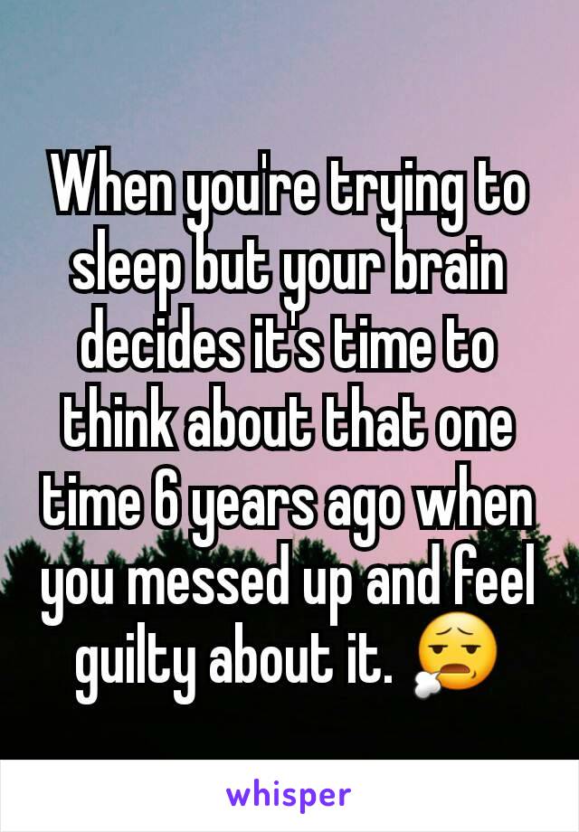 When you're trying to sleep but your brain decides it's time to think about that one time 6 years ago when you messed up and feel guilty about it. 😧