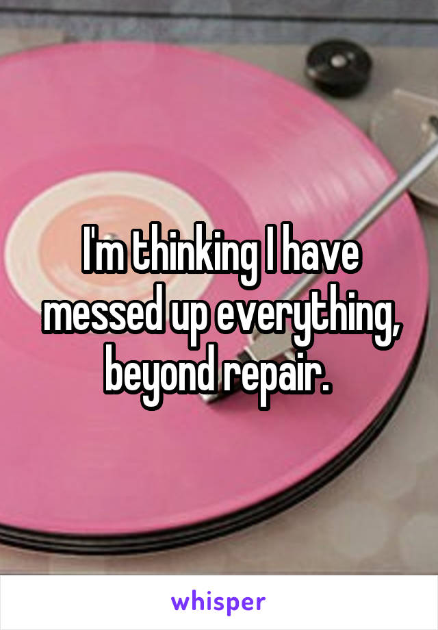 I'm thinking I have messed up everything, beyond repair. 