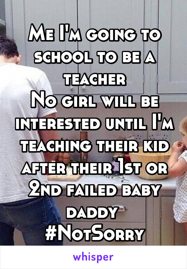 Me I'm going to school to be a teacher
No girl will be interested until I'm teaching their kid after their 1st or 2nd failed baby daddy 
#NotSorry