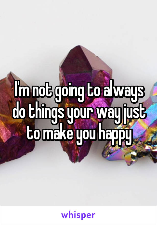 I'm not going to always do things your way just to make you happy