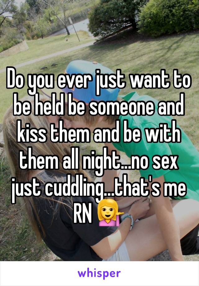 Do you ever just want to be held be someone and kiss them and be with them all night...no sex just cuddling...that's me RN 💁