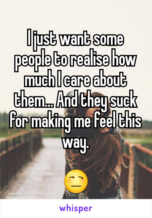 I just want some people to realise how much I care about them... And they suck for making me feel this way.

😒