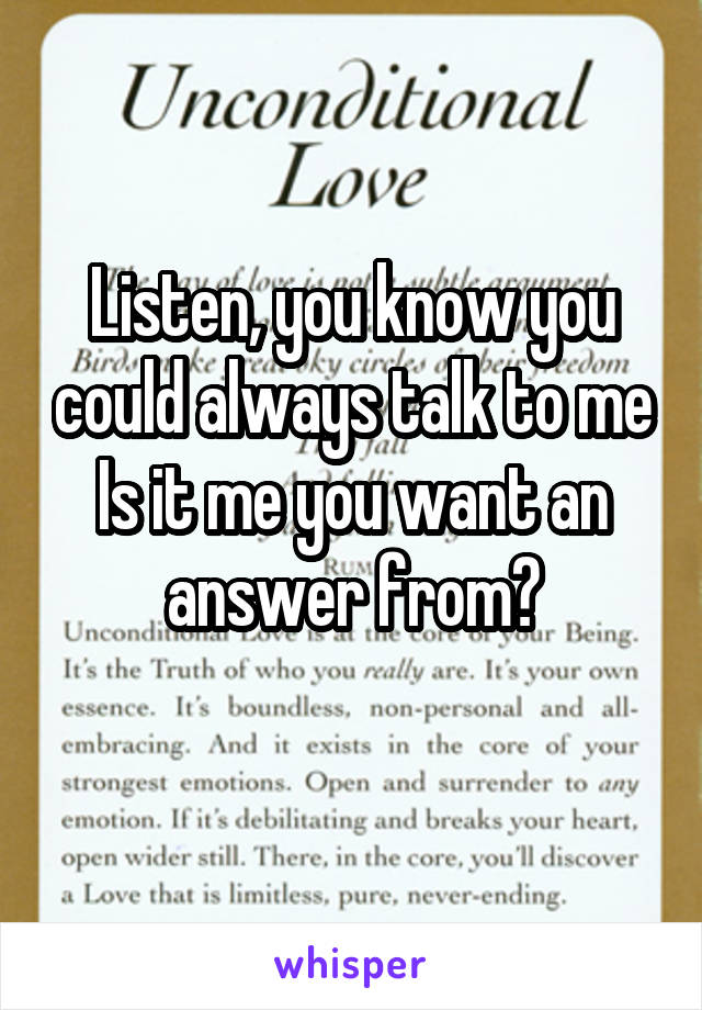 Listen, you know you could always talk to me
Is it me you want an answer from?
